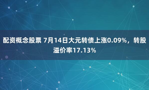 配資概念股票 7月14日大元轉(zhuǎn)債上漲0.09%，轉(zhuǎn)股溢價率17.13%