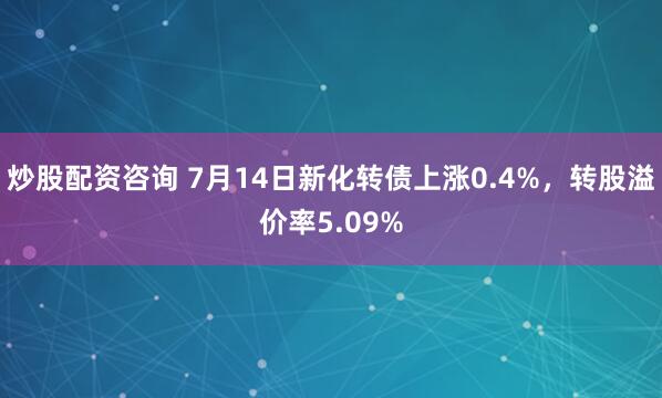 炒股配資咨詢 7月14日新化轉(zhuǎn)債上漲0.4%，轉(zhuǎn)股溢價率5.09%