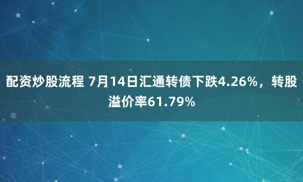 配資炒股流程 7月14日匯通轉(zhuǎn)債下跌4.26%，轉(zhuǎn)股溢價率61.79%