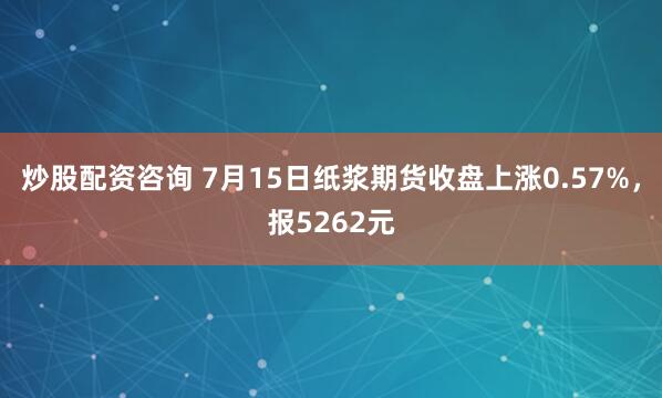 炒股配資咨詢 7月15日紙漿期貨收盤上漲0.57%，報5262元