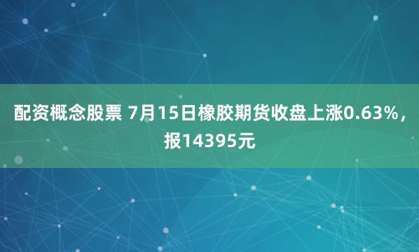 配資概念股票 7月15日橡膠期貨收盤上漲0.63%，報14395元