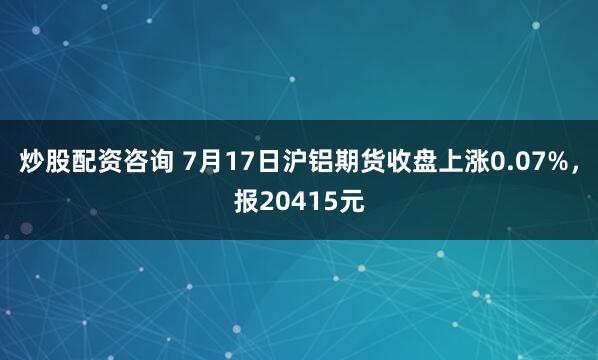 炒股配資咨詢 7月17日滬鋁期貨收盤上漲0.07%，報20415元