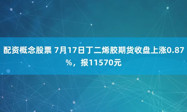 配資概念股票 7月17日丁二烯膠期貨收盤上漲0.87%，報11570元