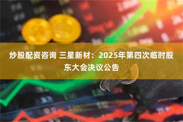 炒股配資咨詢 三星新材：2025年第四次臨時股東大會決議公告