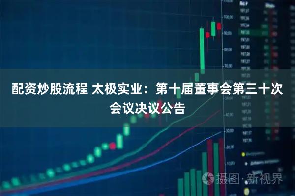 配資炒股流程 太極實業：第十屆董事會第三十次會議決議公告