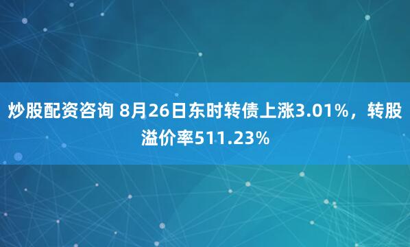 炒股配資咨詢 8月26日東時(shí)轉(zhuǎn)債上漲3.01%，轉(zhuǎn)股溢價(jià)率511.23%