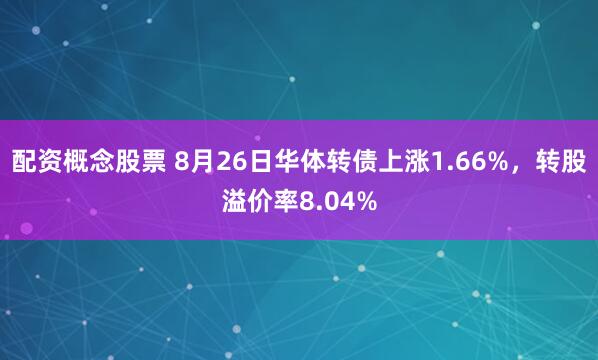 配資概念股票 8月26日華體轉(zhuǎn)債上漲1.66%，轉(zhuǎn)股溢價(jià)率8.04%