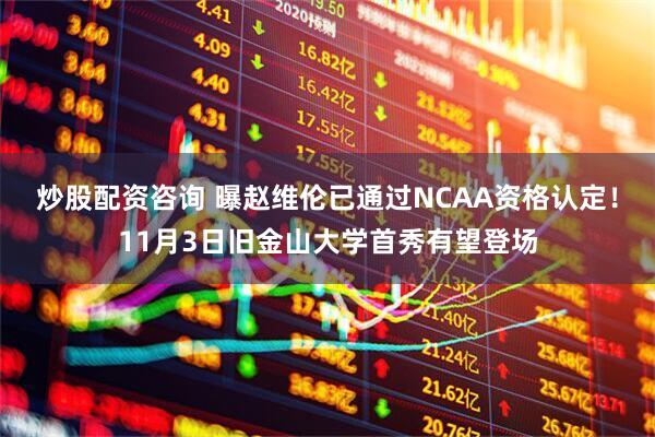炒股配資咨詢 曝趙維倫已通過NCAA資格認定！11月3日舊金山大學首秀有望登場