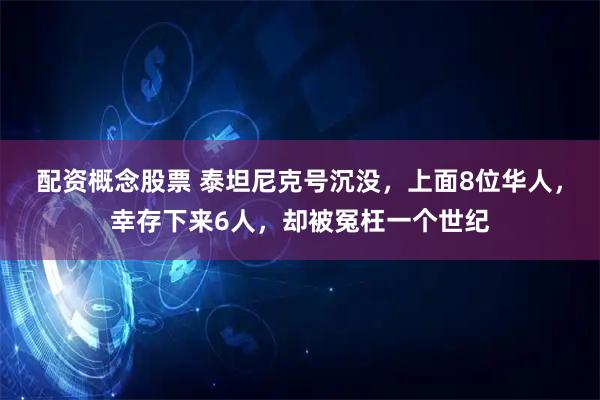 配資概念股票 泰坦尼克號沉沒，上面8位華人，幸存下來6人，卻被冤枉一個世紀
