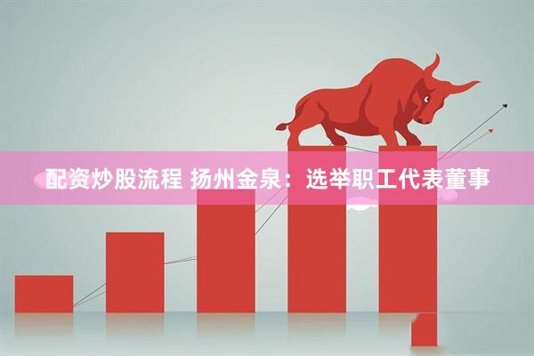 配資炒股流程 揚州金泉：選舉職工代表董事
