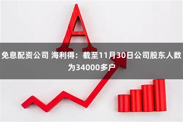 免息配資公司 海利得：截至11月30日公司股東人數為34000多戶